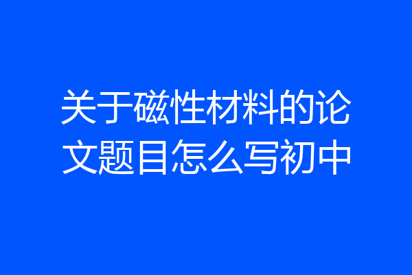 关于磁性材料的论文题目怎么写初中