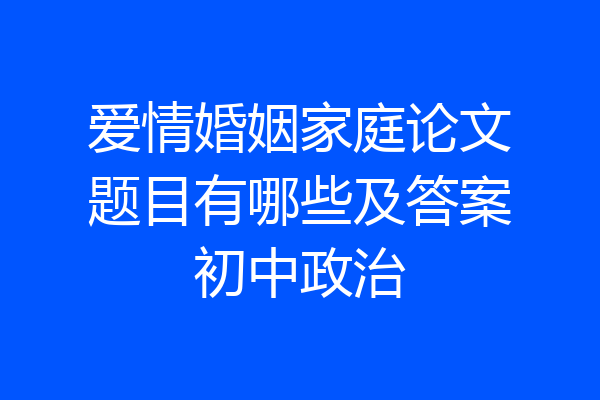 爱情婚姻家庭论文题目有哪些及答案初中政治