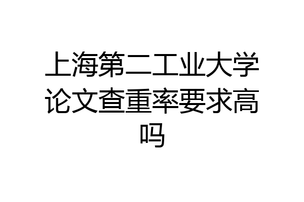 上海第二工业大学论文查重率要求高吗