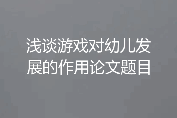 浅谈游戏对幼儿发展的作用论文题目