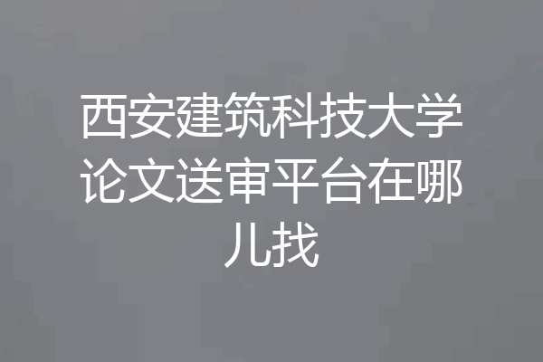 西安建筑科技大学论文送审平台在哪儿找