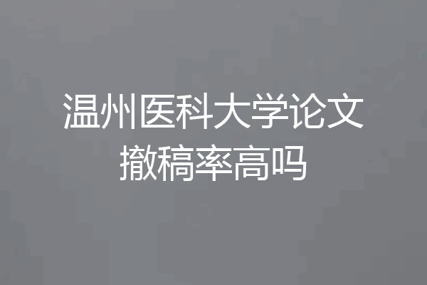 温州医科大学论文撤稿率高吗