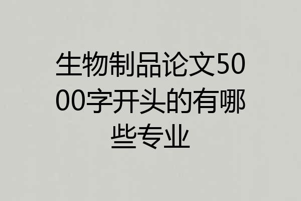 生物制品论文5000字开头的有哪些专业