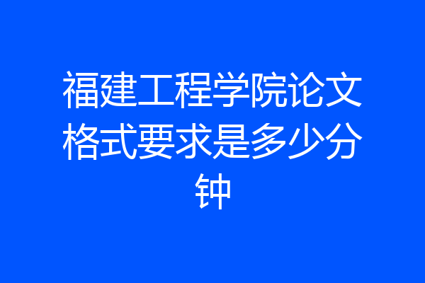 福建工程学院论文格式要求是多少分钟