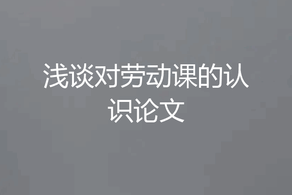 浅谈对劳动课的认识论文