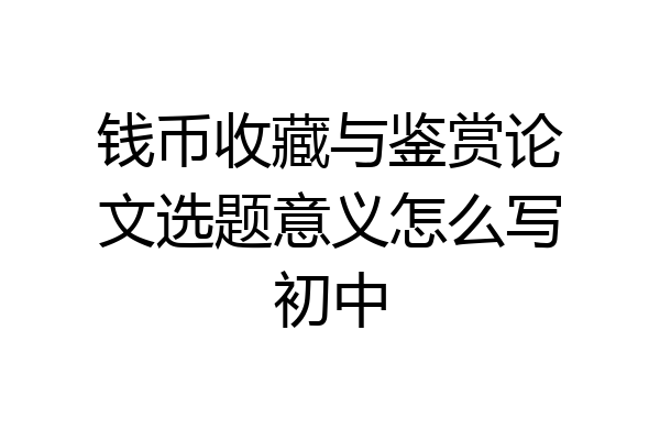 钱币收藏与鉴赏论文选题意义怎么写初中