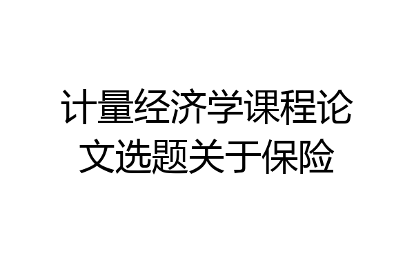 计量经济学课程论文选题关于保险
