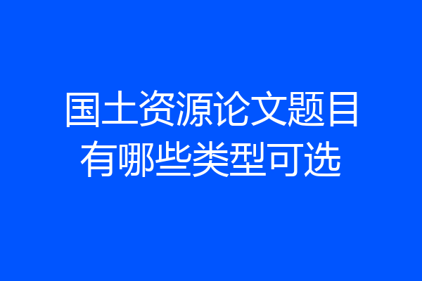国土资源论文题目有哪些类型可选