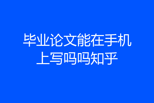毕业论文能在手机上写吗吗知乎