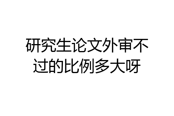 研究生论文外审不过的比例多大呀