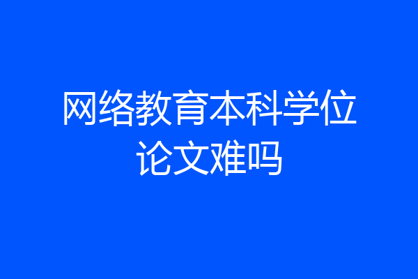网络教育本科学位论文难吗