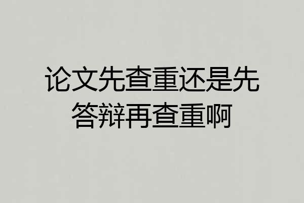 论文先查重还是先答辩再查重啊