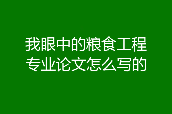 我眼中的粮食工程专业论文怎么写的