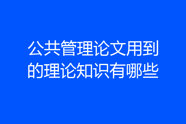公共管理论文用到的理论知识有哪些