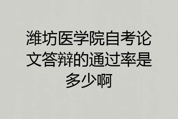 潍坊医学院自考论文答辩的通过率是多少啊