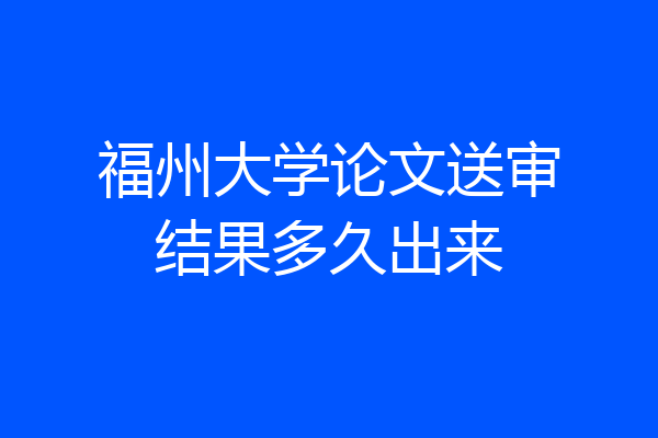 福州大学论文送审结果多久出来