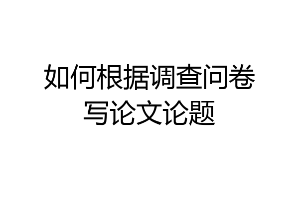 如何根据调查问卷写论文论题
