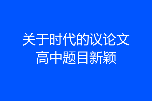 关于时代的议论文高中题目新颖