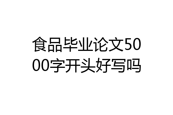 食品毕业论文5000字开头好写吗