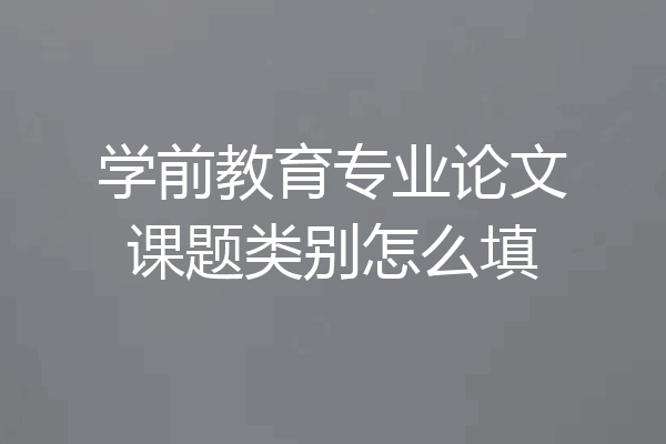 学前教育专业论文课题类别怎么填