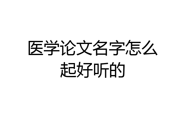 医学论文名字怎么起好听的