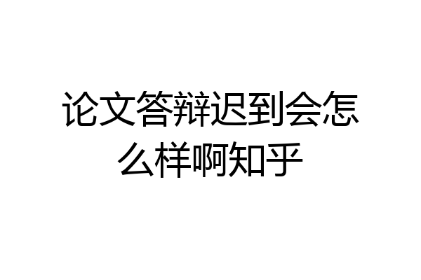 论文答辩迟到会怎么样啊知乎