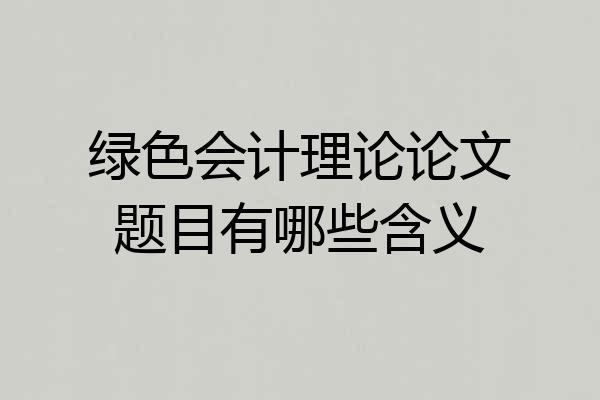绿色会计理论论文题目有哪些含义