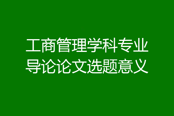 工商管理学科专业导论论文选题意义