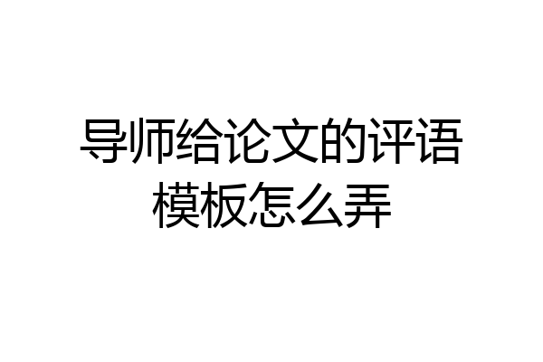 导师给论文的评语模板怎么弄