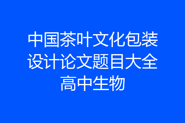 中国茶叶文化包装设计论文题目大全高中生物