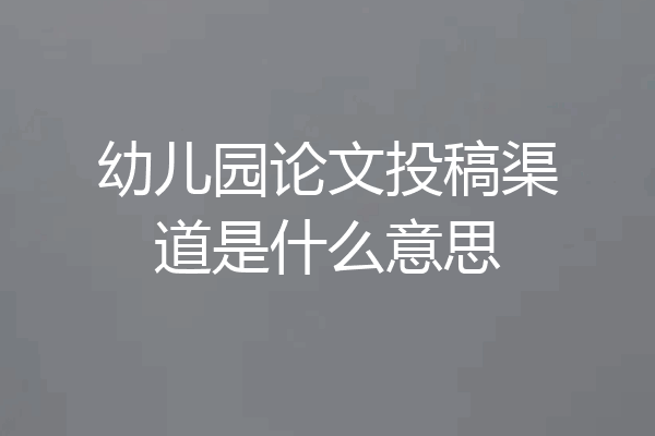 幼儿园论文投稿渠道是什么意思