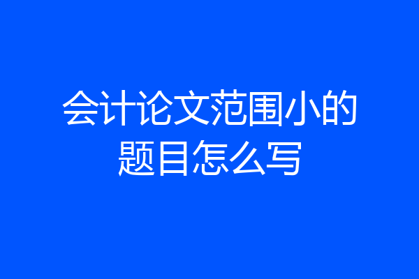 会计论文范围小的题目怎么写