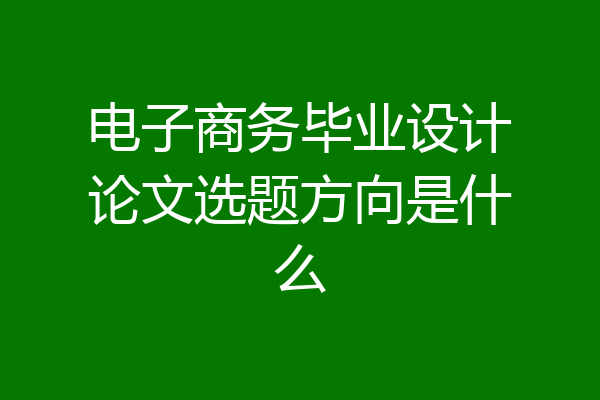 电子商务毕业设计论文选题方向是什么