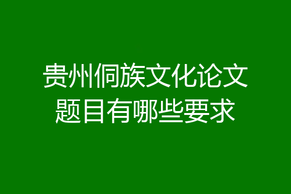 贵州侗族文化论文题目有哪些要求