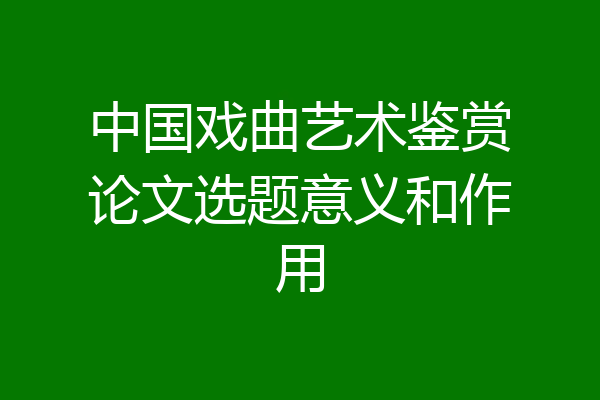 中国戏曲艺术鉴赏论文选题意义和作用