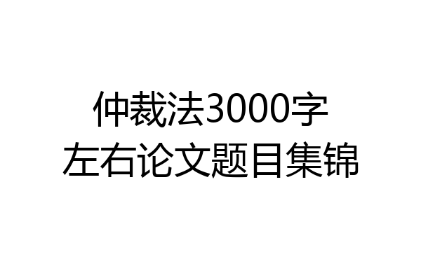仲裁法3000字左右论文题目集锦