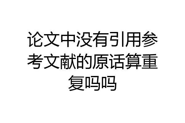 论文中没有引用参考文献的原话算重复吗吗