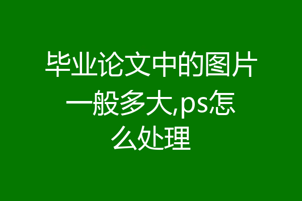 毕业论文中的图片一般多大,ps怎么处理