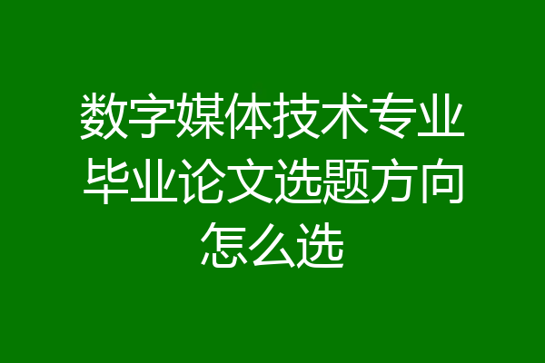 数字媒体技术专业毕业论文选题方向怎么选
