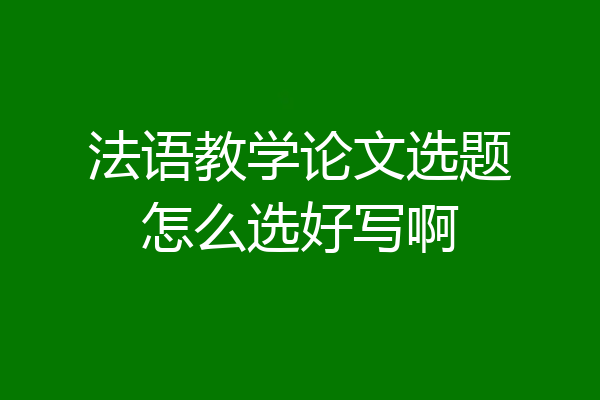 法语教学论文选题怎么选好写啊