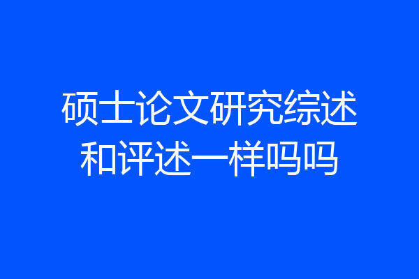 硕士论文研究综述和评述一样吗吗