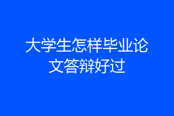 大学生怎样毕业论文答辩好过