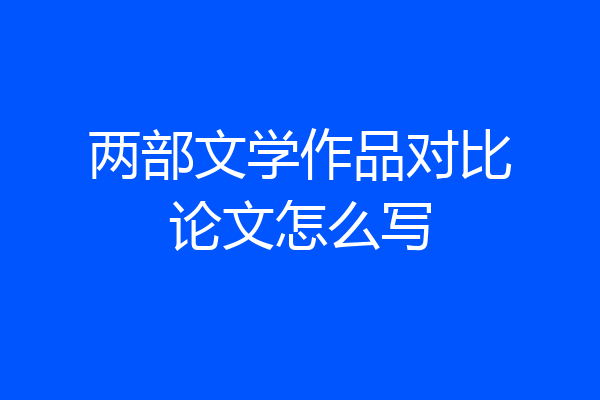 两部文学作品对比论文怎么写