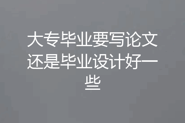 大专毕业要写论文还是毕业设计好一些