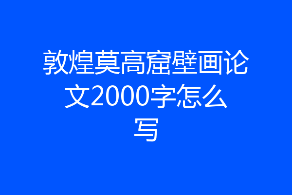 敦煌莫高窟壁画论文2000字怎么写
