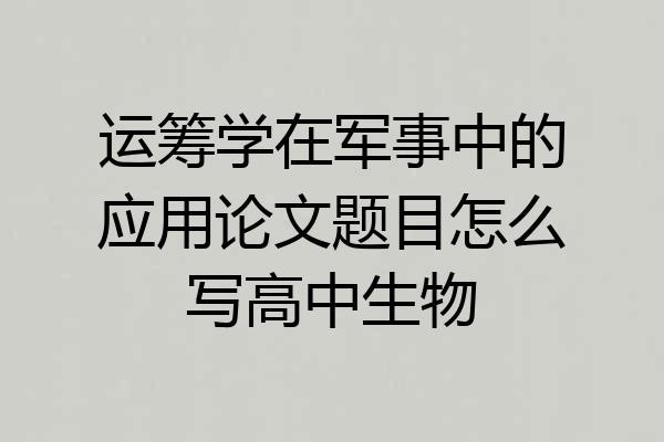 运筹学在军事中的应用论文题目怎么写高中生物