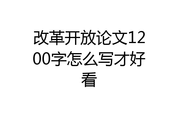 改革开放论文1200字怎么写才好看