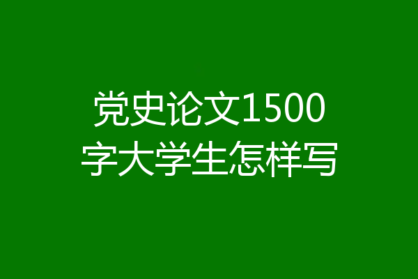 党史论文1500字大学生怎样写