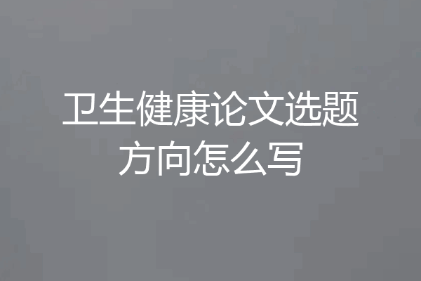 卫生健康论文选题方向怎么写