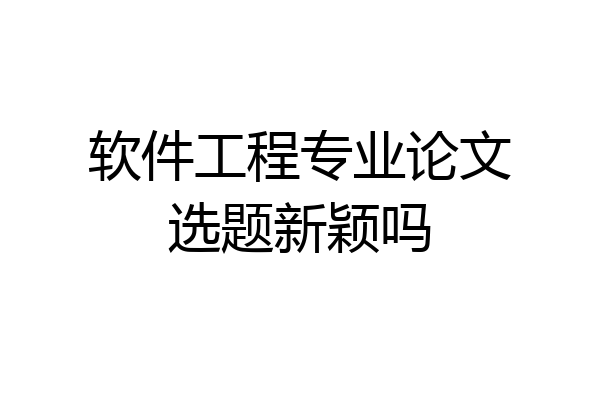 软件工程专业论文选题新颖吗